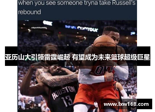 亚历山大引领雷霆崛起 有望成为未来篮球超级巨星