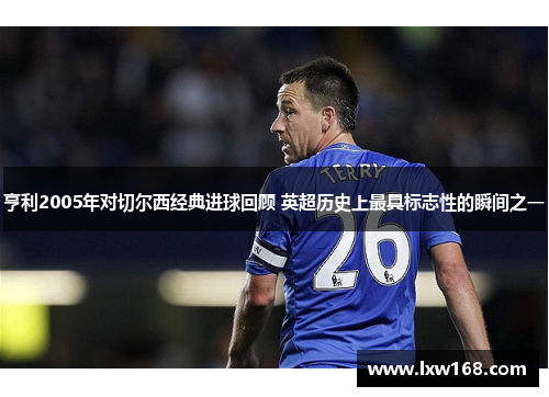 亨利2005年对切尔西经典进球回顾 英超历史上最具标志性的瞬间之一