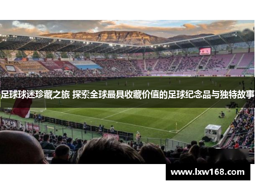 足球球迷珍藏之旅 探索全球最具收藏价值的足球纪念品与独特故事