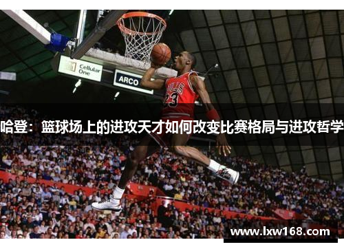 哈登：篮球场上的进攻天才如何改变比赛格局与进攻哲学