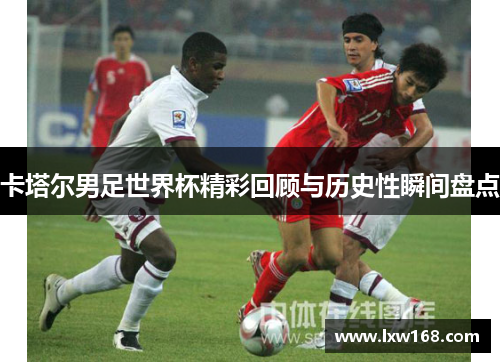 卡塔尔男足世界杯精彩回顾与历史性瞬间盘点