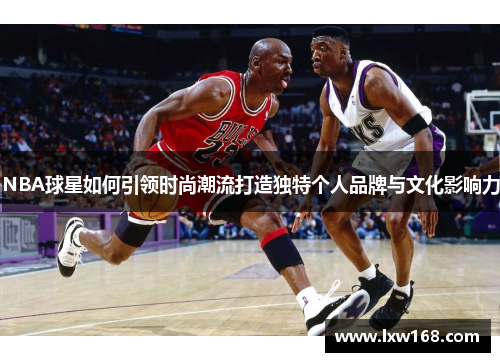 NBA球星如何引领时尚潮流打造独特个人品牌与文化影响力