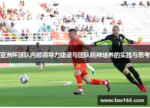 亚洲杯球队内部领导力建设与团队精神培养的实践与思考