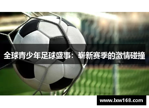 全球青少年足球盛事：崭新赛季的激情碰撞