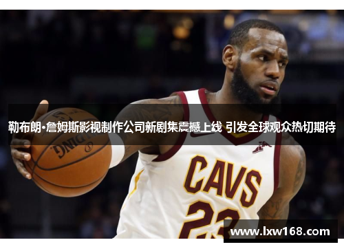 勒布朗·詹姆斯影视制作公司新剧集震撼上线 引发全球观众热切期待