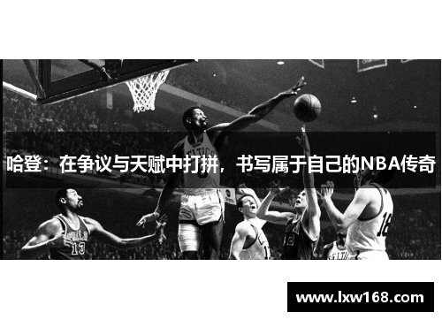 哈登：在争议与天赋中打拼，书写属于自己的NBA传奇