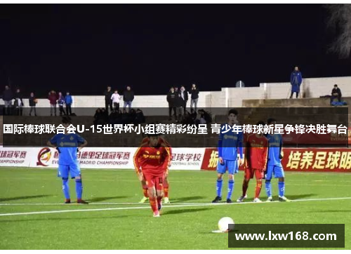 国际棒球联合会U-15世界杯小组赛精彩纷呈 青少年棒球新星争锋决胜舞台