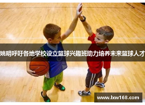 姚明呼吁各地学校设立篮球兴趣班助力培养未来篮球人才