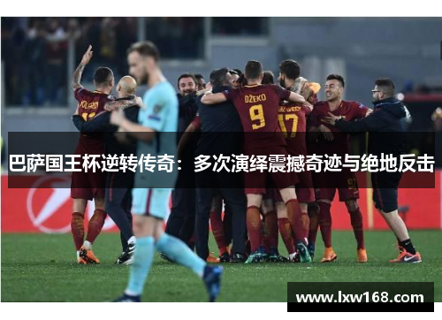 巴萨国王杯逆转传奇：多次演绎震撼奇迹与绝地反击