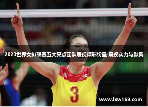 2023世界女排联赛五大亮点团队表现精彩纷呈 展现实力与默契