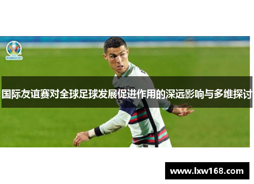 国际友谊赛对全球足球发展促进作用的深远影响与多维探讨