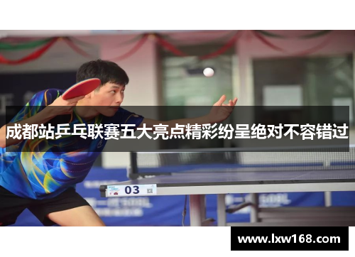 成都站乒乓联赛五大亮点精彩纷呈绝对不容错过