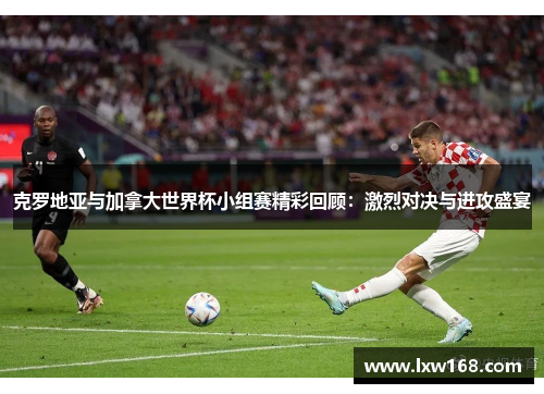 克罗地亚与加拿大世界杯小组赛精彩回顾：激烈对决与进攻盛宴