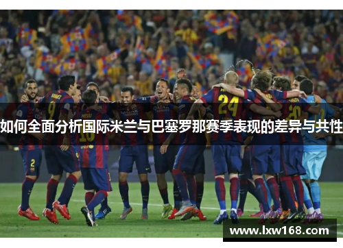 如何全面分析国际米兰与巴塞罗那赛季表现的差异与共性