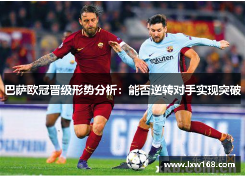 巴萨欧冠晋级形势分析：能否逆转对手实现突破