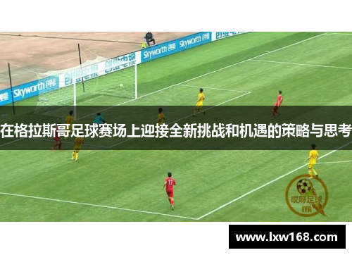 在格拉斯哥足球赛场上迎接全新挑战和机遇的策略与思考