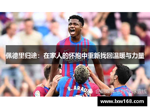 佩德里归途：在家人的怀抱中重新找回温暖与力量