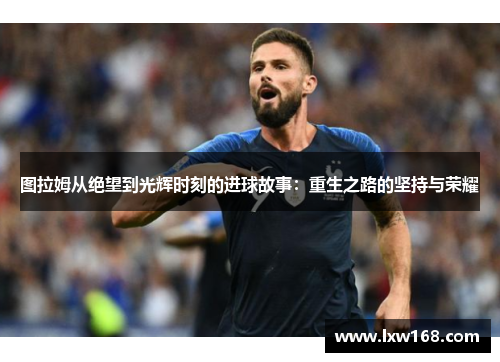 图拉姆从绝望到光辉时刻的进球故事：重生之路的坚持与荣耀