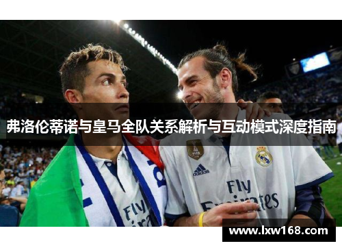 弗洛伦蒂诺与皇马全队关系解析与互动模式深度指南