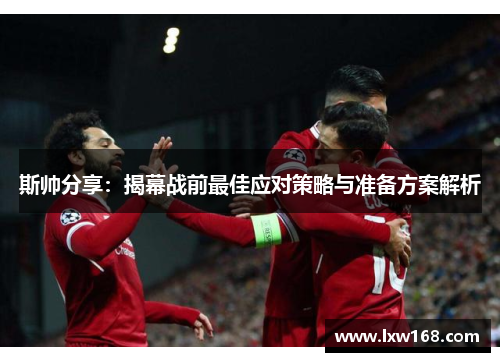斯帅分享：揭幕战前最佳应对策略与准备方案解析