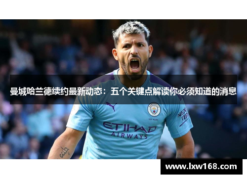 曼城哈兰德续约最新动态：五个关键点解读你必须知道的消息