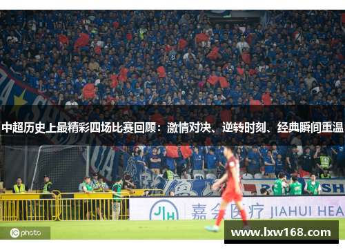 中超历史上最精彩四场比赛回顾：激情对决、逆转时刻、经典瞬间重温