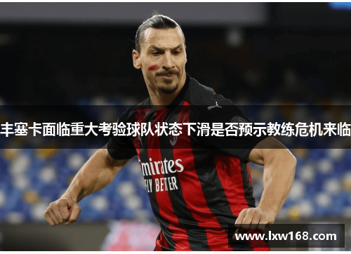 丰塞卡面临重大考验球队状态下滑是否预示教练危机来临