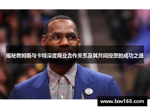 揭秘詹姆斯与卡特深度商业合作关系及其共同投资的成功之道