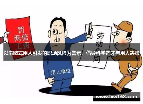 以豪赌式用人引发的职场风险为警示，倡导科学选才与用人决策