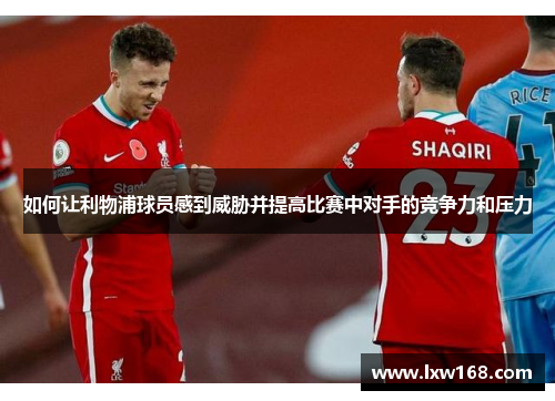 如何让利物浦球员感到威胁并提高比赛中对手的竞争力和压力