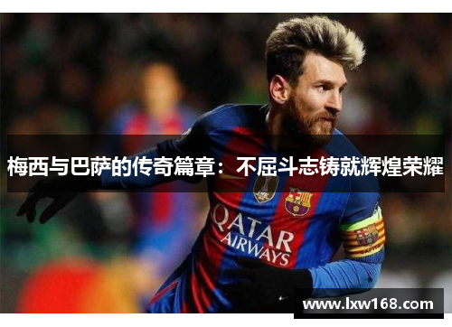 梅西与巴萨的传奇篇章：不屈斗志铸就辉煌荣耀