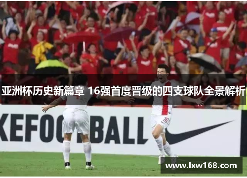 亚洲杯历史新篇章 16强首度晋级的四支球队全景解析