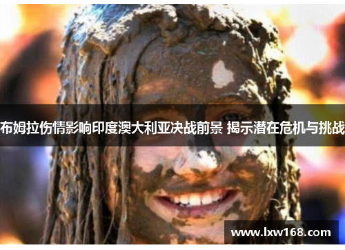 布姆拉伤情影响印度澳大利亚决战前景 揭示潜在危机与挑战