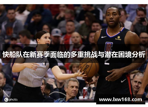 快船队在新赛季面临的多重挑战与潜在困境分析