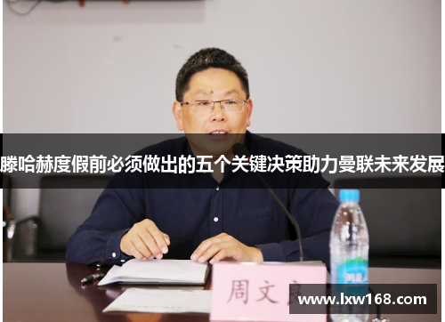 滕哈赫度假前必须做出的五个关键决策助力曼联未来发展