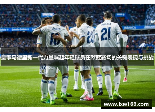 皇家马德里新一代力量崛起年轻球员在欧冠赛场的关键表现与挑战