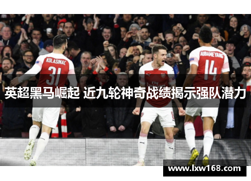英超黑马崛起 近九轮神奇战绩揭示强队潜力