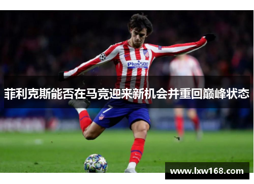 菲利克斯能否在马竞迎来新机会并重回巅峰状态