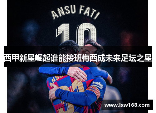 西甲新星崛起谁能接班梅西成未来足坛之星