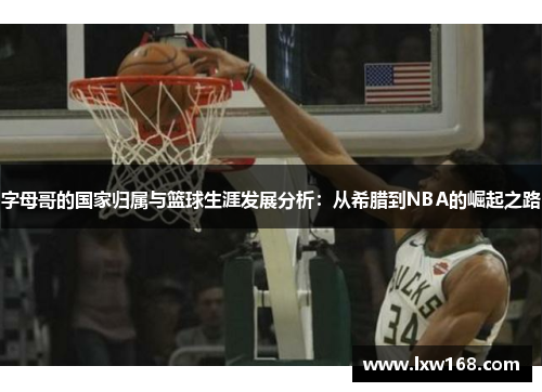 字母哥的国家归属与篮球生涯发展分析：从希腊到NBA的崛起之路
