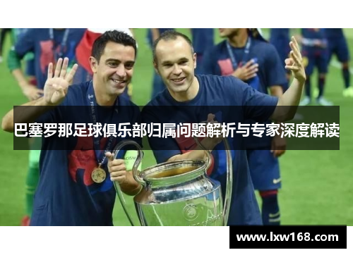巴塞罗那足球俱乐部归属问题解析与专家深度解读 巴塞罗那足球俱乐部归属问题解析与专家深度解读