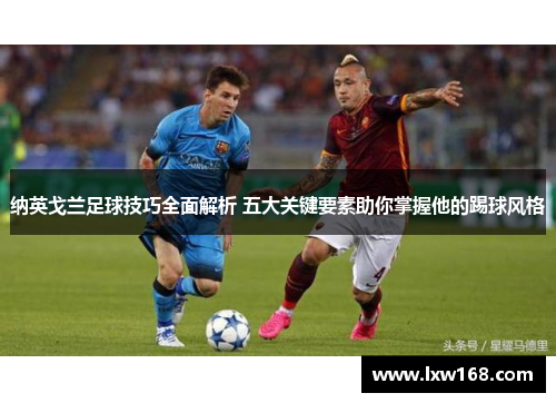 纳英戈兰足球技巧全面解析 五大关键要素助你掌握他的踢球风格