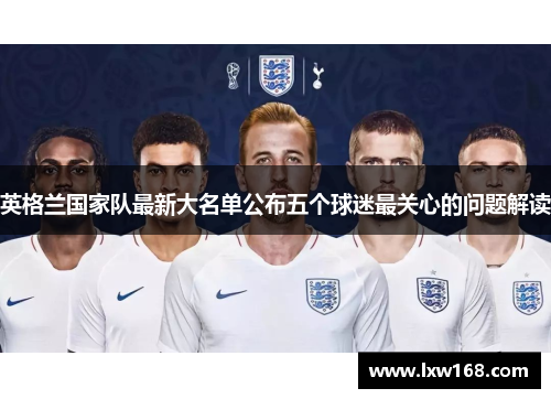英格兰国家队最新大名单公布五个球迷最关心的问题解读