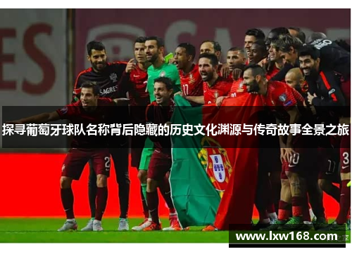 探寻葡萄牙球队名称背后隐藏的历史文化渊源与传奇故事全景之旅