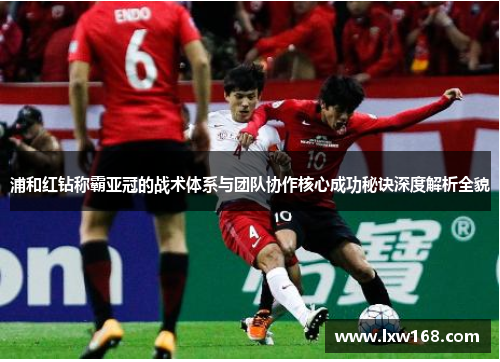 浦和红钻称霸亚冠的战术体系与团队协作核心成功秘诀深度解析全貌