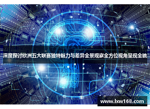 深度探讨欧洲五大联赛独特魅力与差异全景观察全方位视角呈现全貌 深度探讨欧洲五大联赛独特魅力与差异全景观察全方位视角呈现全貌