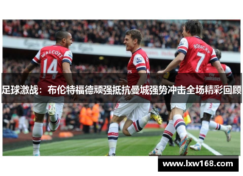 足球激战：布伦特福德顽强抵抗曼城强势冲击全场精彩回顾