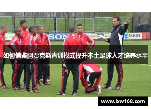 如何借鉴阿贾克斯青训模式提升本土足球人才培养水平